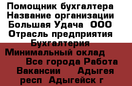 Помощник бухгалтера › Название организации ­ Большая Удача, ООО › Отрасль предприятия ­ Бухгалтерия › Минимальный оклад ­ 30 000 - Все города Работа » Вакансии   . Адыгея респ.,Адыгейск г.